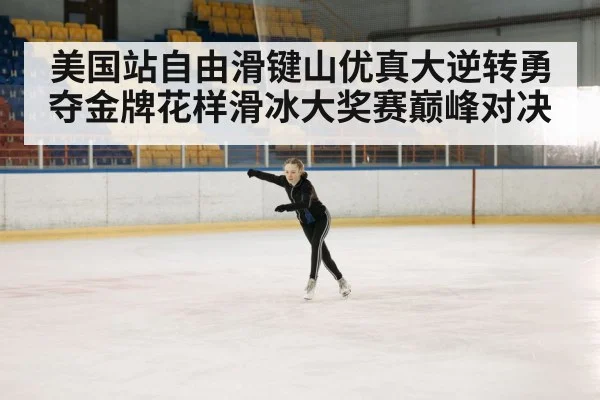 美国站自由滑键山优真大逆转勇夺金牌花样滑冰大奖赛巅峰对决