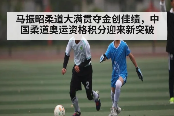马振昭柔道大满贯夺金创佳绩,中国柔道奥运资格积分迎来新突破