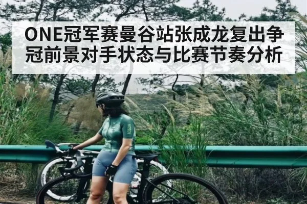 ONE冠军赛曼谷站张成龙复出争冠前景对手状态与比赛节奏分析 - kaiyun