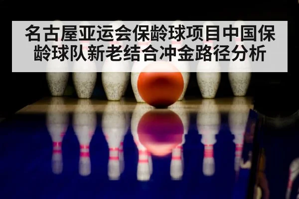 名古屋亚运会保龄球项目中国保龄球队新老结合冲金路径分析（kaiyun）