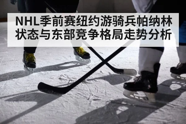 NHL季前赛纽约游骑兵帕纳林状态与东部竞争格局走势分析（kaiyun）