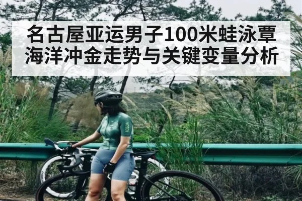 名古屋亚运男子100米蛙泳覃海洋冲金走势与关键变量分析（kaiyun）