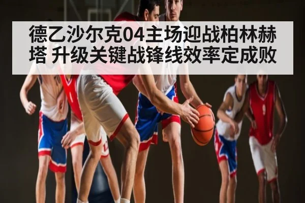 德乙沙尔克04主场迎战柏林赫塔 升级关键战锋线效率定成败（kaiyun）