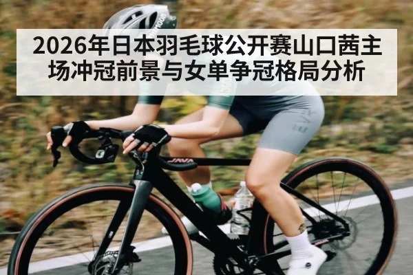 2026年日本羽毛球公开赛山口茜主场冲冠前景与女单争冠格局分析