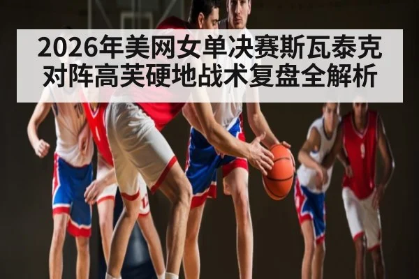 2026年美网女单决赛斯瓦泰克对阵高芙硬地战术复盘全解析（kaiyun）