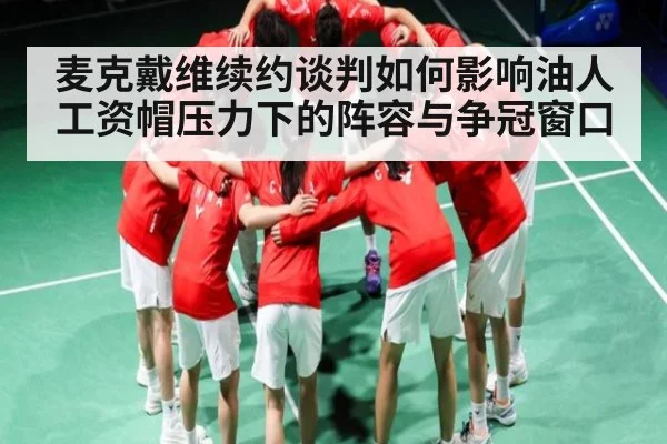 麦克戴维续约谈判如何影响油人 工资帽压力下的阵容与争冠窗口（kaiyun）