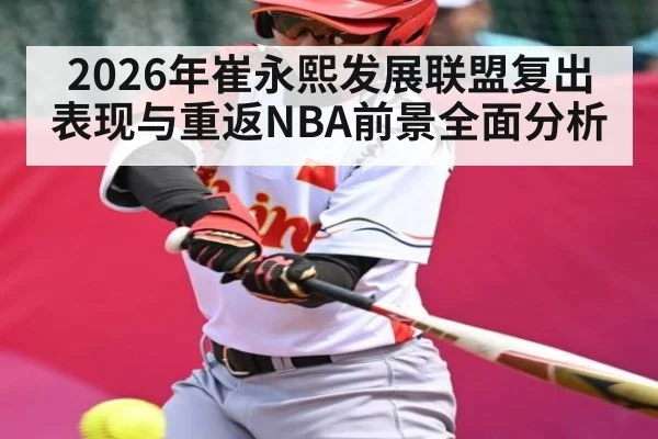 2026年崔永熙发展联盟复出表现与重返NBA前景全面分析（kaiyun）