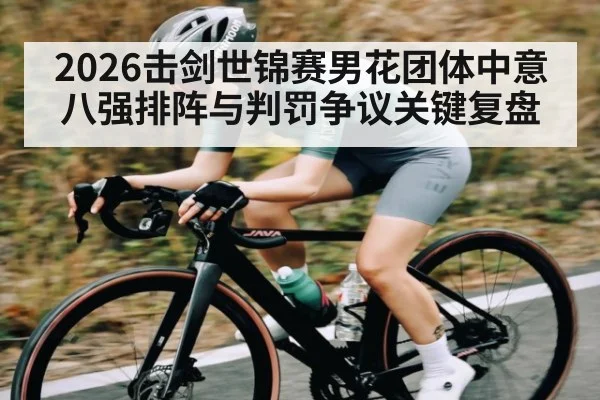 2026击剑世锦赛男花团体中意八强排阵与判罚争议关键复盘