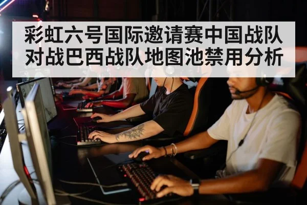 彩虹六号国际邀请赛中国战队对战巴西战队地图池禁用分析