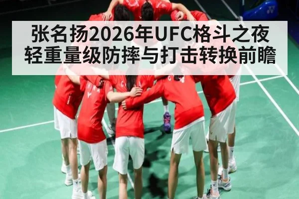 张名扬2026年UFC格斗之夜轻重量级防摔与打击转换前瞻 - kaiyun
